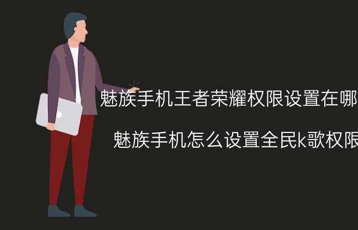 魅族手机王者荣耀权限设置在哪里 魅族手机怎么设置全民k歌权限？